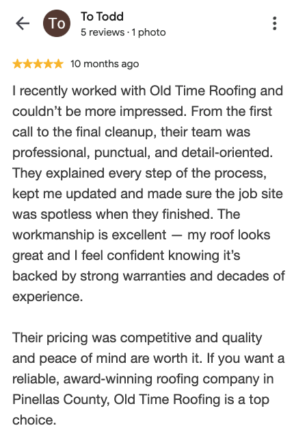 Google review from To Todd: From the first call to the final cleanup, their team was professional, punctual, and detail-oriented. The workmanship is excellent — my roof looks great. If you want a reliable, award-winning roofing company in Pinellas County, Old Time Roofing is a top choice.
